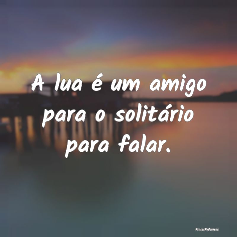 A lua é um amigo para o solitário para falar.
...