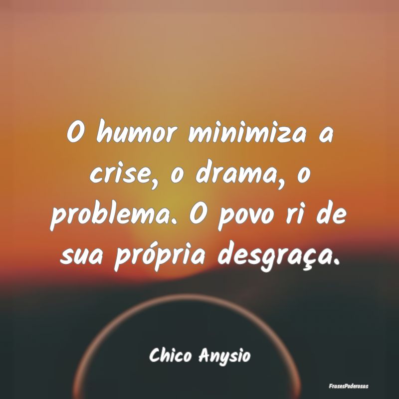 O humor minimiza a crise, o drama, o problema. O p...