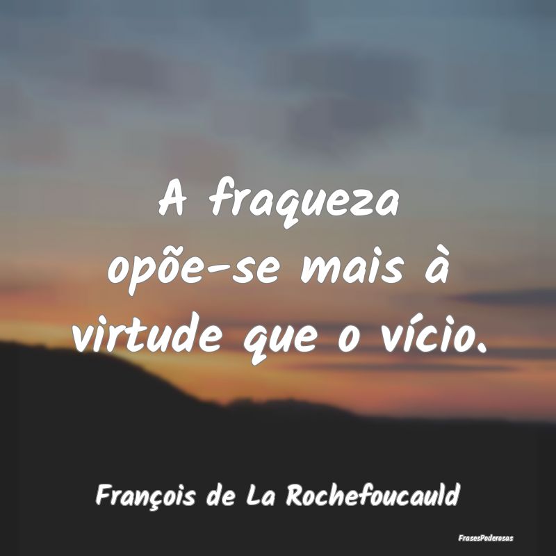 A fraqueza opõe-se mais à virtude que o vício....