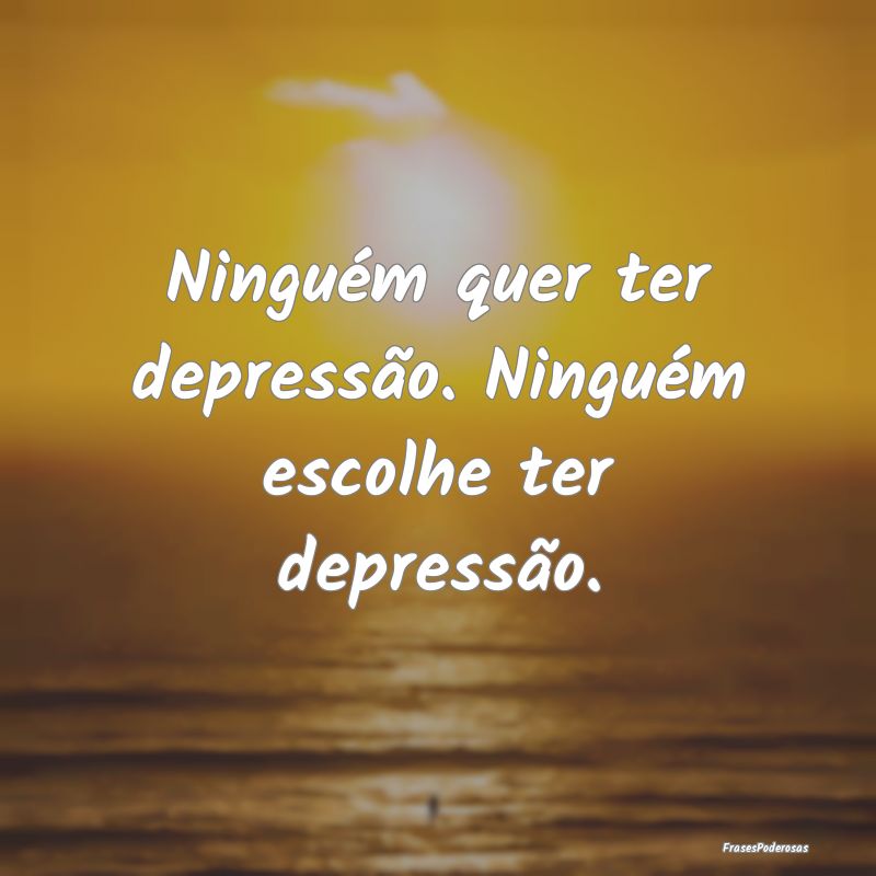 Ninguém quer ter depressão. Ninguém escolhe ter...