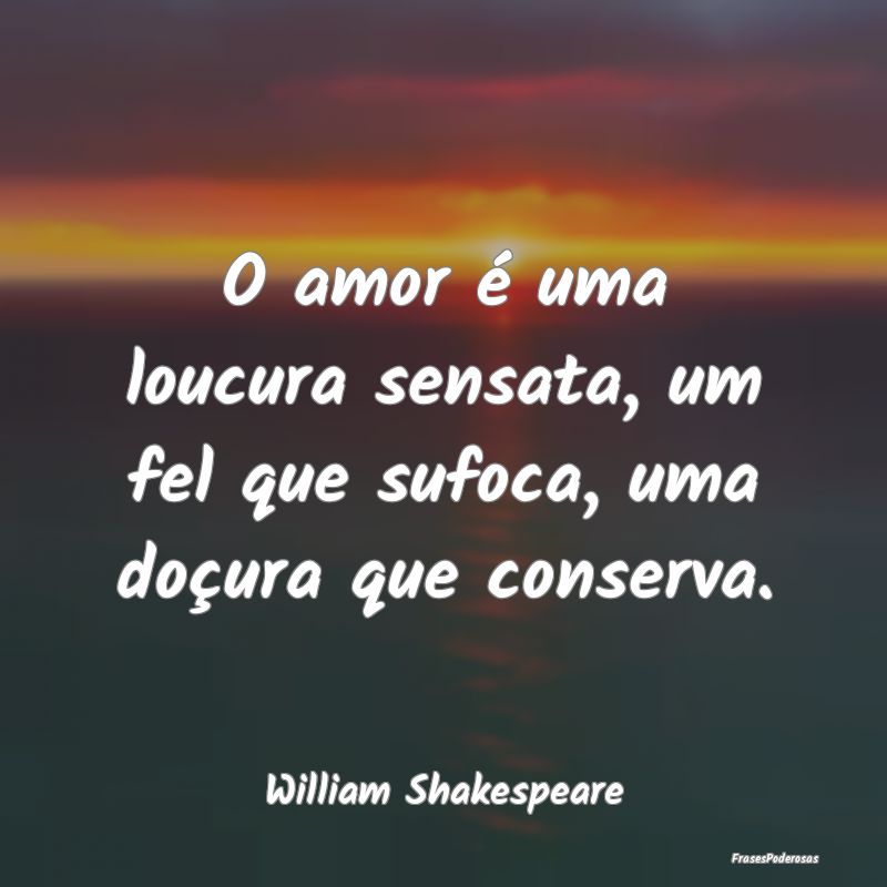 O amor é uma loucura sensata, um fel que sufoca, ...