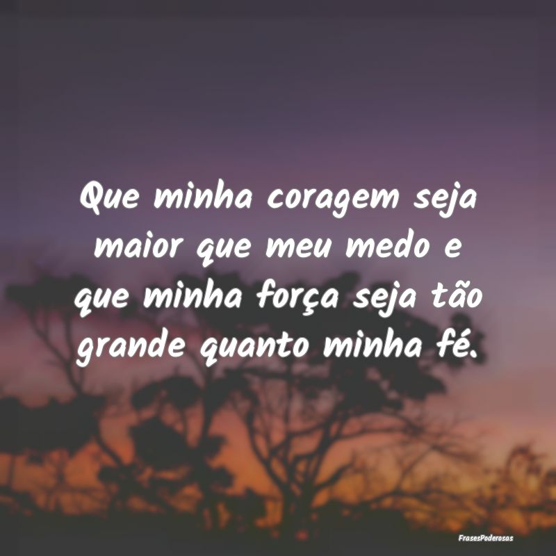 Que minha coragem seja maior que meu medo e que mi... Que minha coragem seja maior que meu medo e que mi...