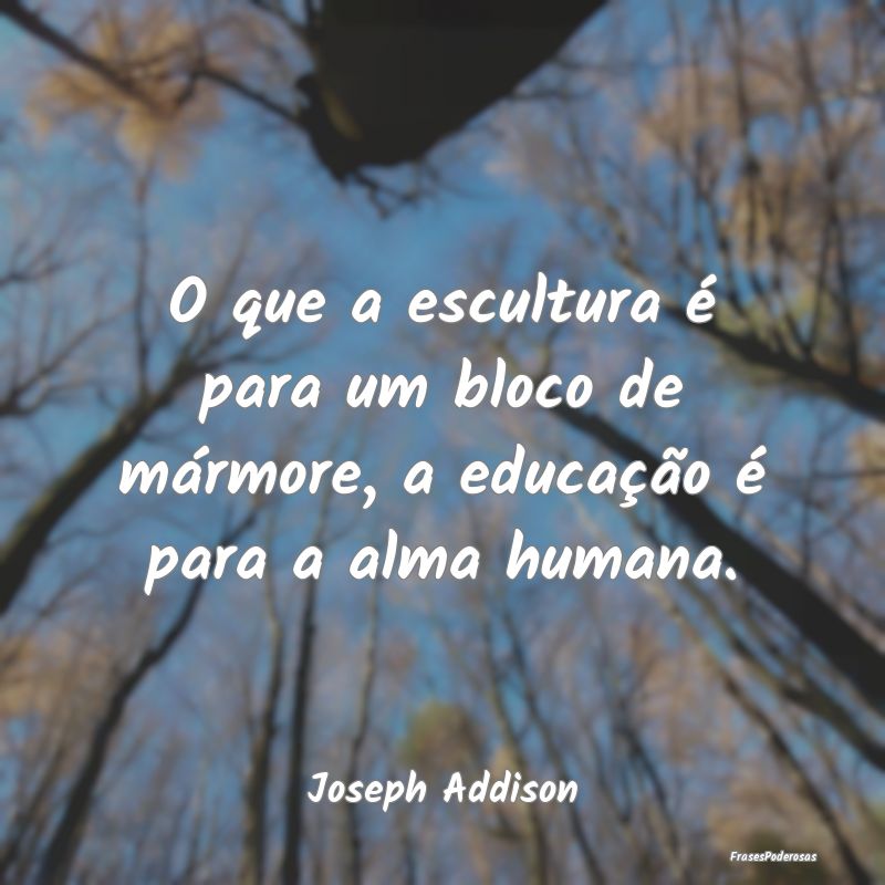 O que a escultura é para um bloco de mármore, a ...
