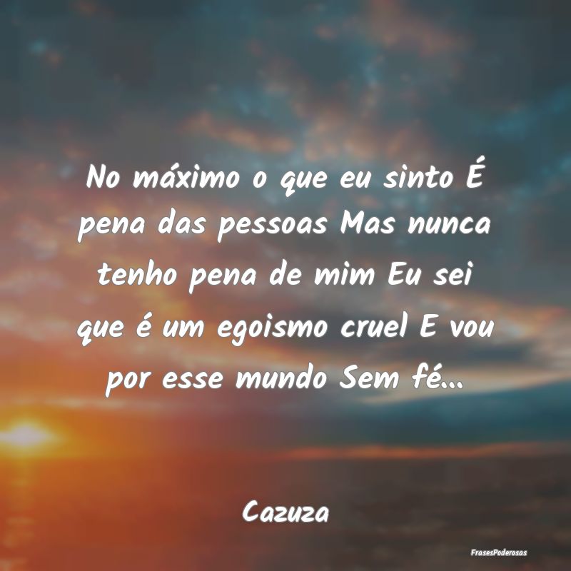No máximo o que eu sinto É pena das pessoas Mas ... No máximo o que eu sinto É pena das pessoas Mas ...