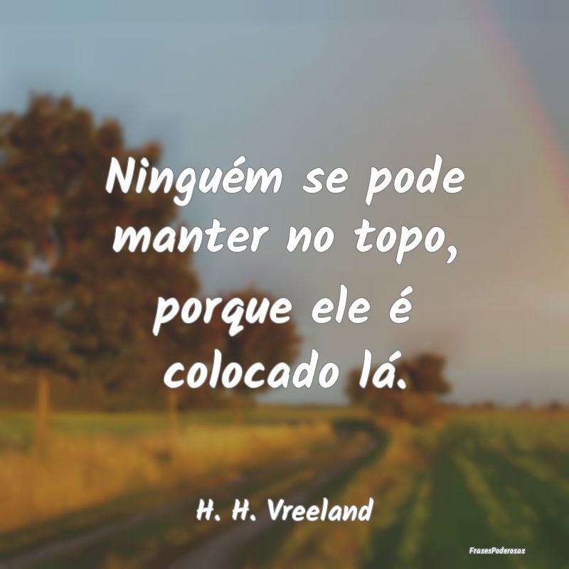 Ninguém se pode manter no topo, porque ele é col...