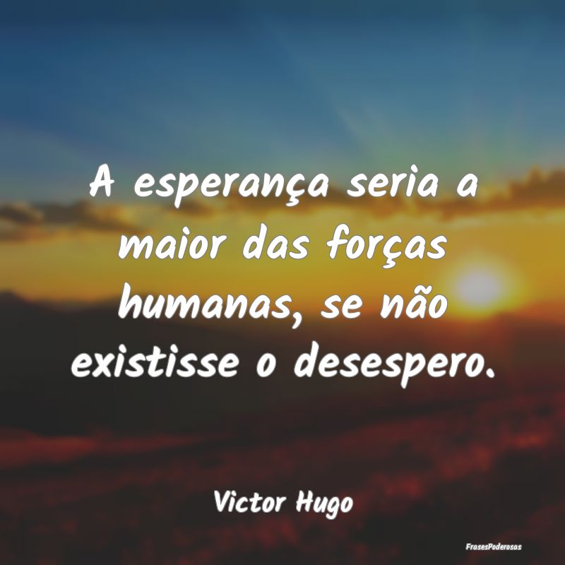 A esperança seria a maior das forças humanas, se...