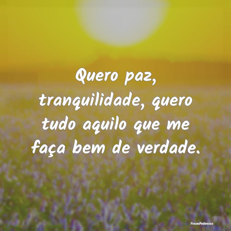 Quero paz, tranquilidade, quero tudo aquilo que me...
