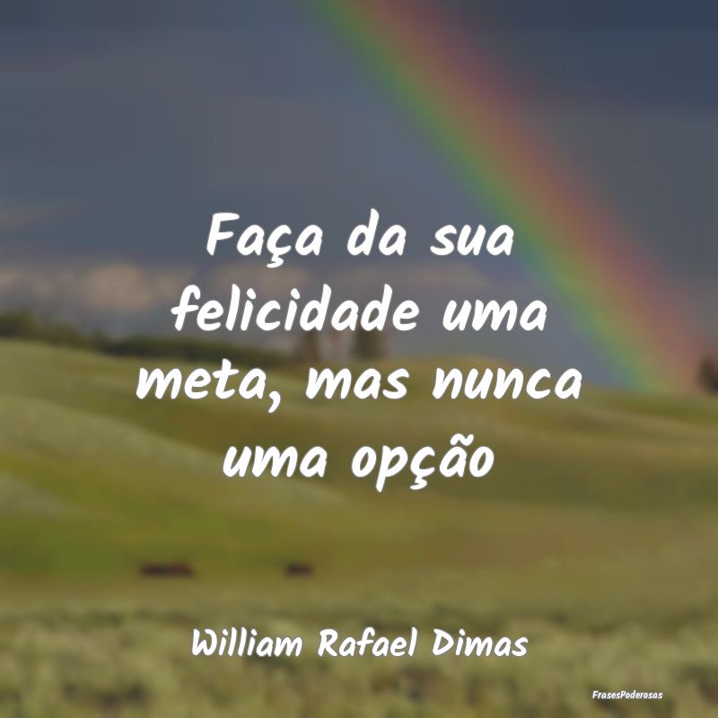 Faça da sua felicidade uma meta, mas nunca uma op...