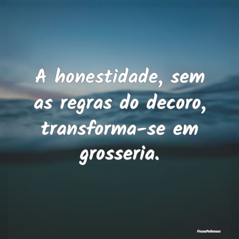  A honestidade, sem as regras do decoro, transform...