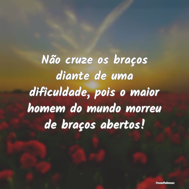 Não cruze os braços diante de uma dificuldade, p... Não cruze os braços diante de uma dificuldade, p...