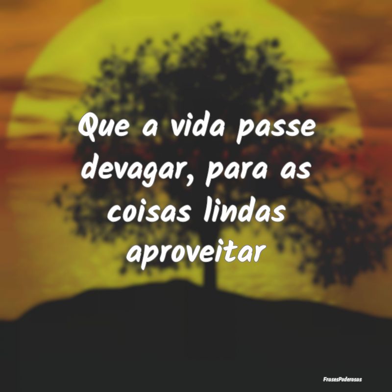 Que a vida passe devagar, para as coisas lindas ap...
