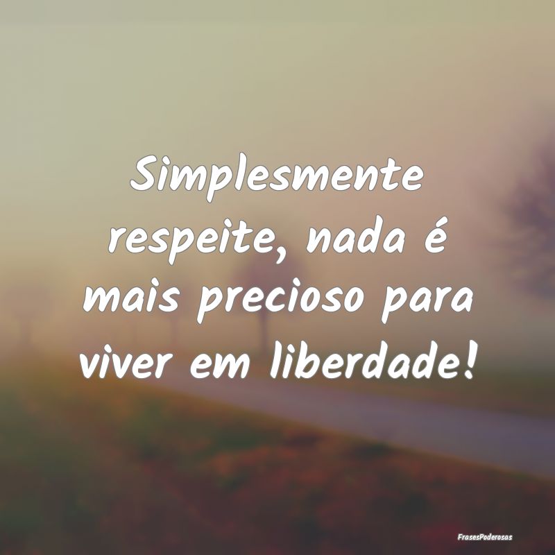 Simplesmente respeite, nada é mais precioso para ...