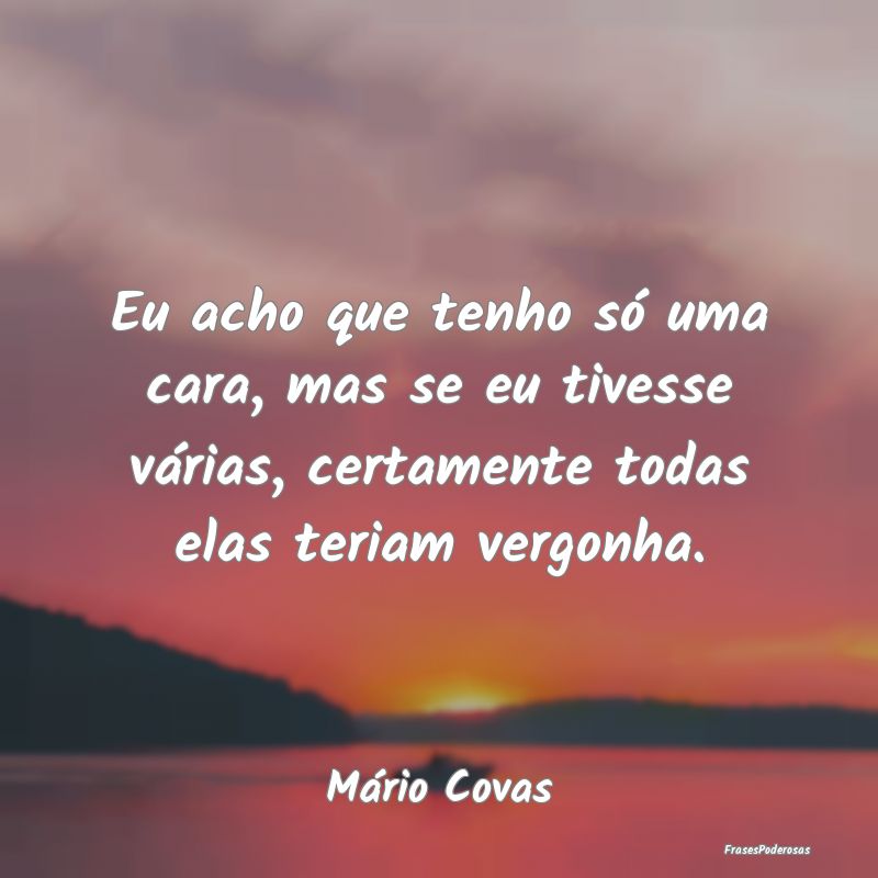 Eu acho que tenho só uma cara, mas se eu tivesse ... Eu acho que tenho só uma cara, mas se eu tivesse ...