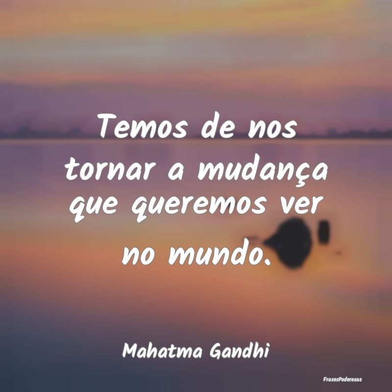 Temos de nos tornar a mudança que queremos ver no...