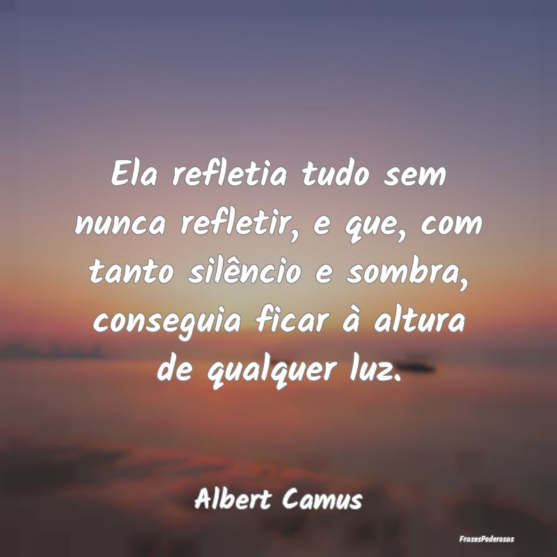 Ela refletia tudo sem nunca refletir, e que, com t... Ela refletia tudo sem nunca refletir, e que, com t...