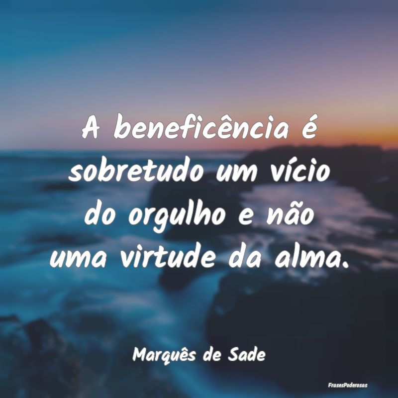 A beneficência é sobretudo um vício do orgulho ...