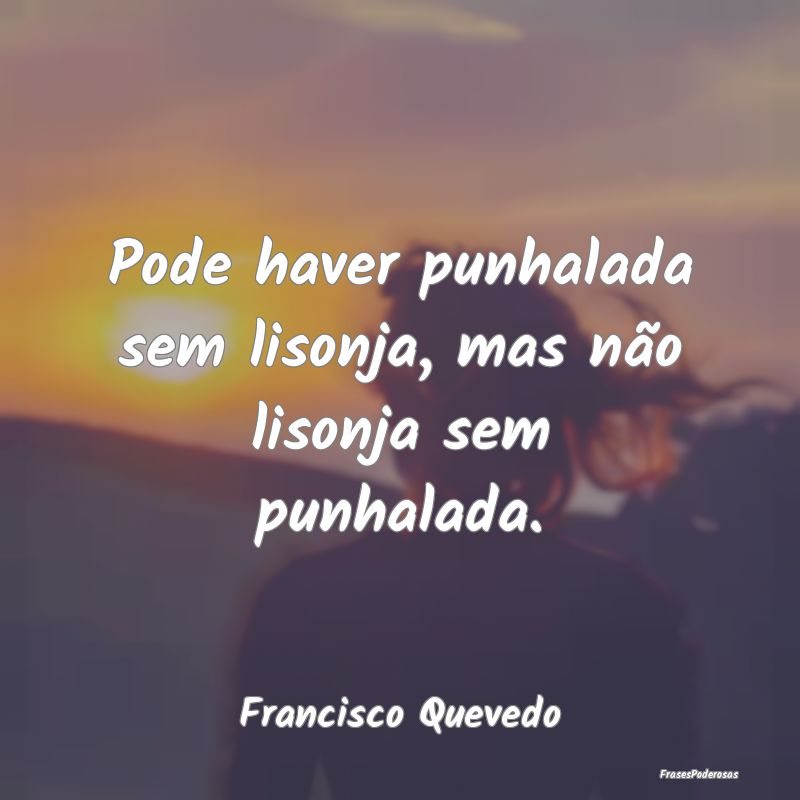 Pode haver punhalada sem lisonja, mas não lisonja...