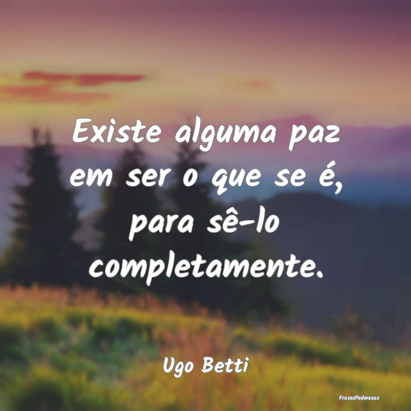 Existe alguma paz em ser o que se é, para sê-lo ...