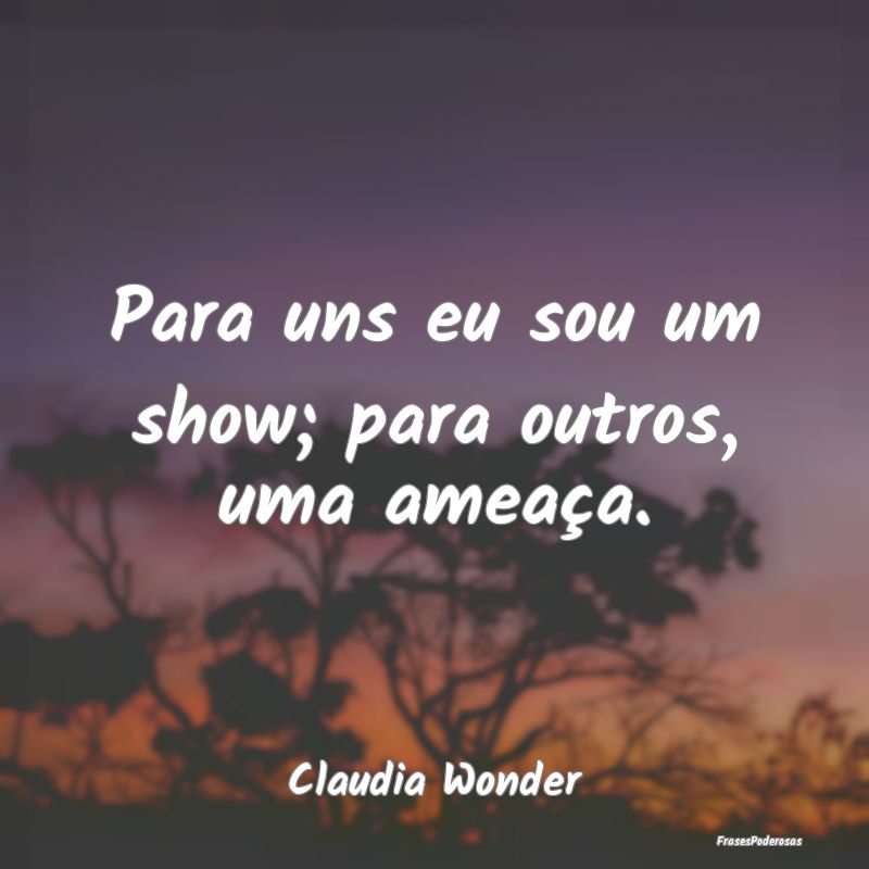 Para uns eu sou um show; para outros, uma ameaça....