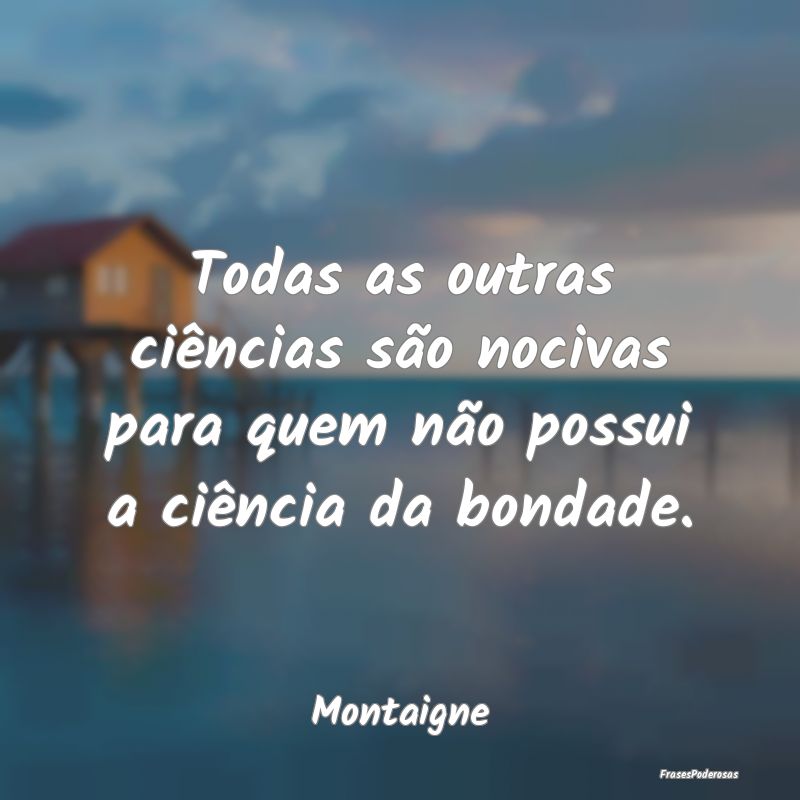 Todas as outras ciências são nocivas para quem n...