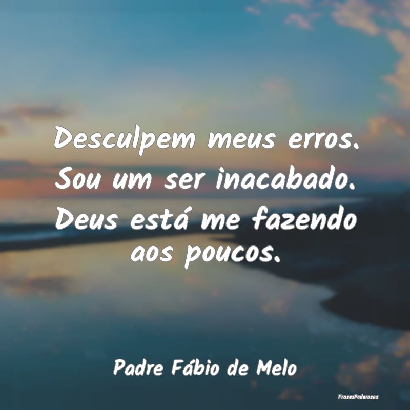 Desculpem meus erros. Sou um ser inacabado. Deus e...
