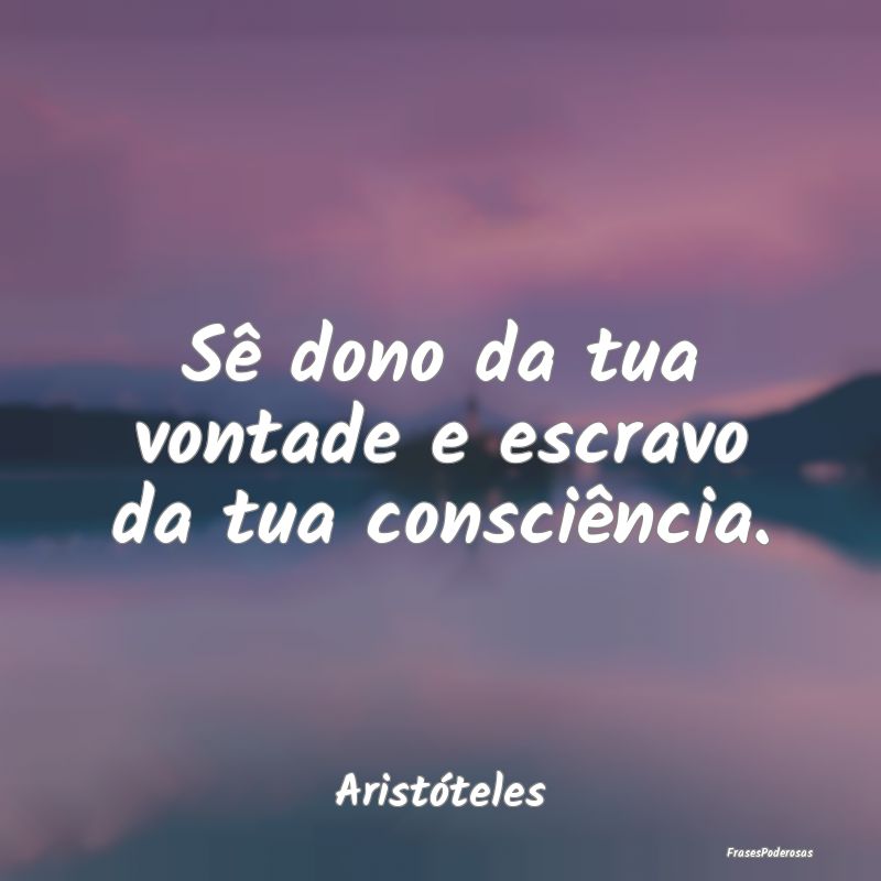 Sê dono da tua vontade e escravo da tua consciên...