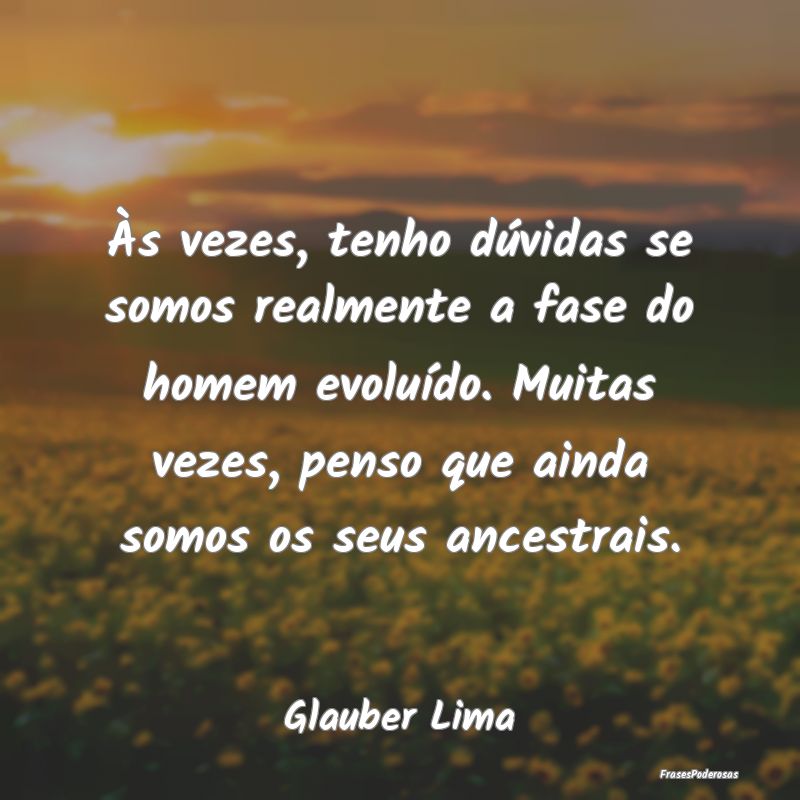 Às vezes, tenho dúvidas se somos realmente a fas... Às vezes, tenho dúvidas se somos realmente a fas...