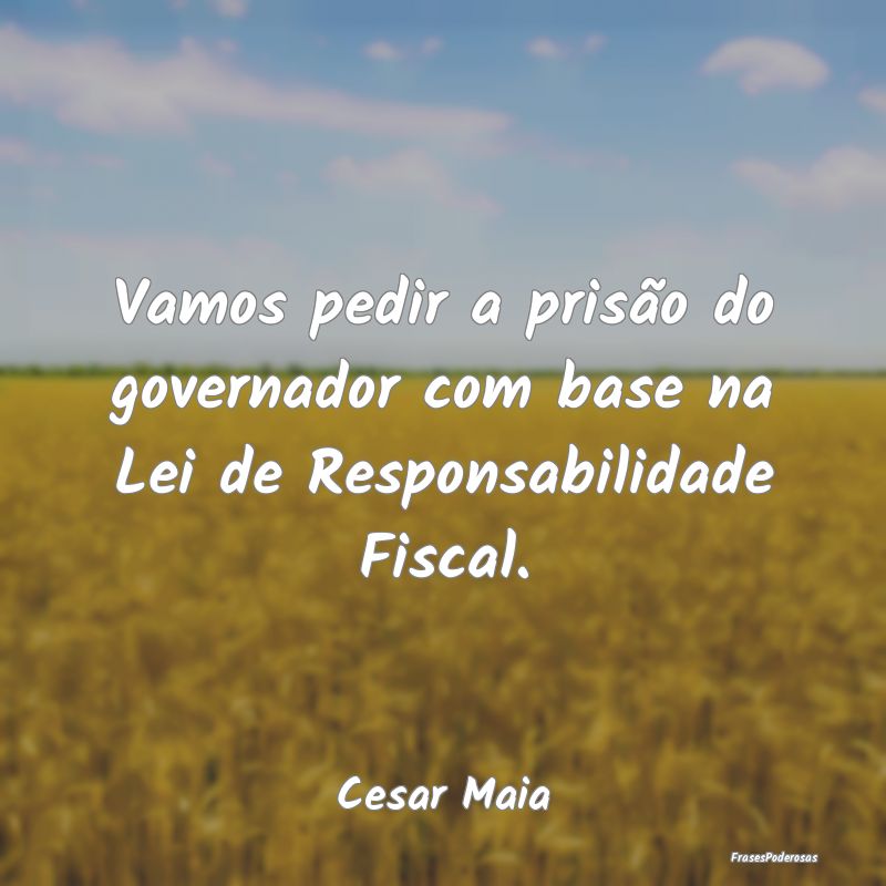 Vamos pedir a prisão do governador com base na Le...