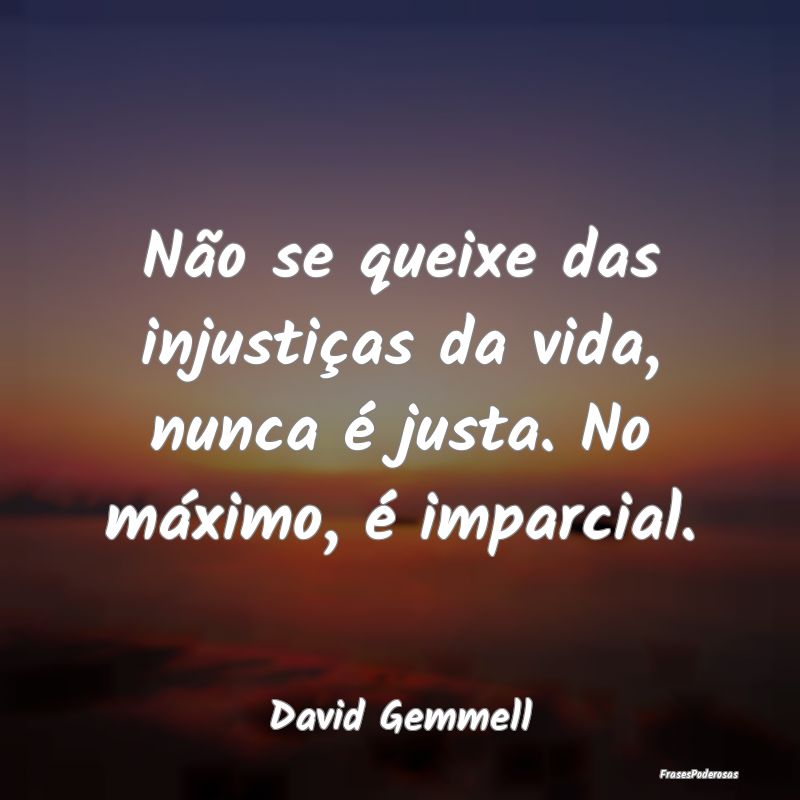 Não se queixe das injustiças da vida, nunca é j...