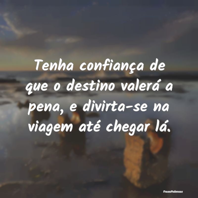 Tenha confiança de que o destino valerá a pena, ...