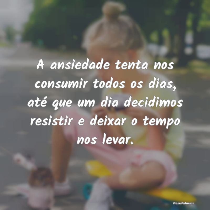 A ansiedade tenta nos consumir todos os dias, até... A ansiedade tenta nos consumir todos os dias, até...