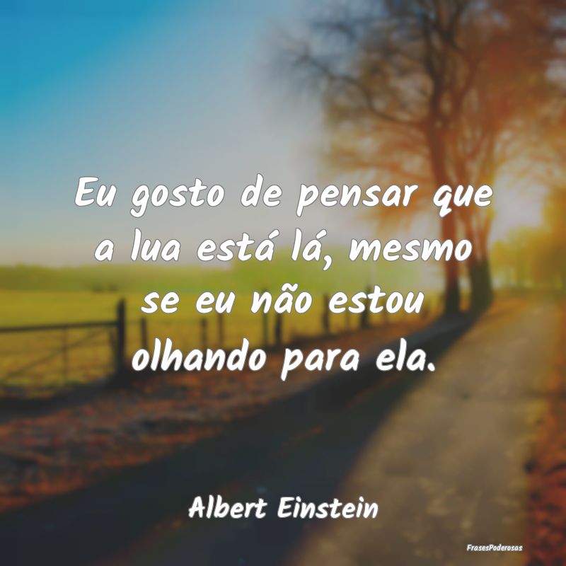 Eu gosto de pensar que a lua está lá, mesmo se e... Eu gosto de pensar que a lua está lá, mesmo se e...