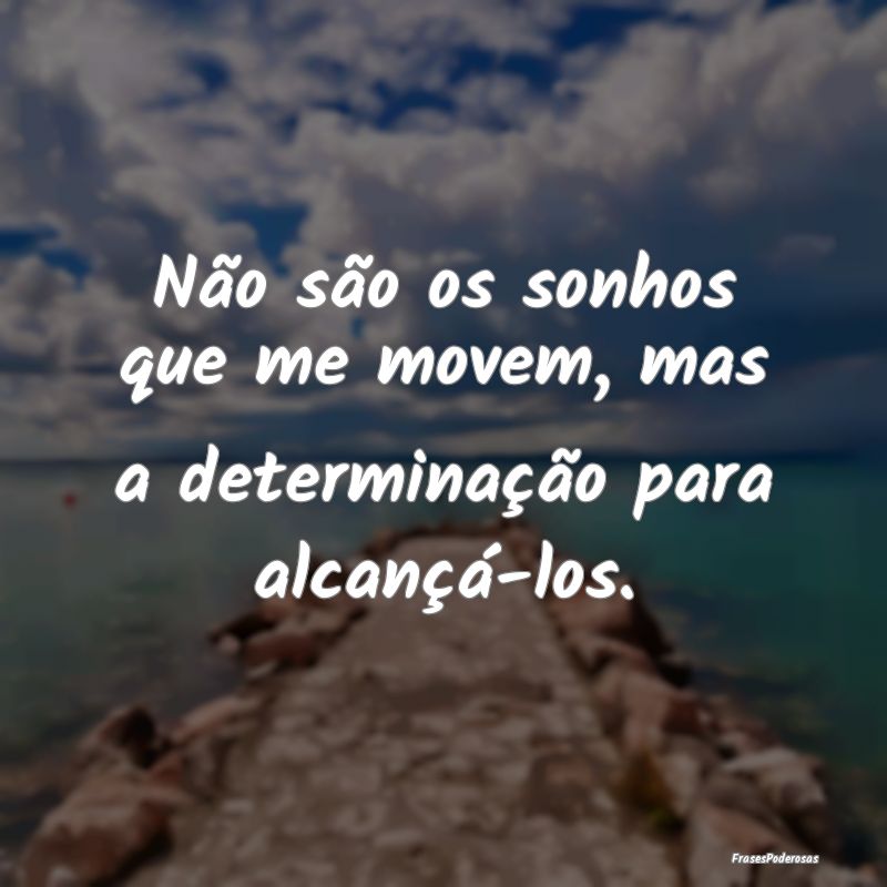 Não são os sonhos que me movem, mas a determina...