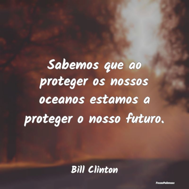 Sabemos que ao proteger os nossos oceanos estamos ...