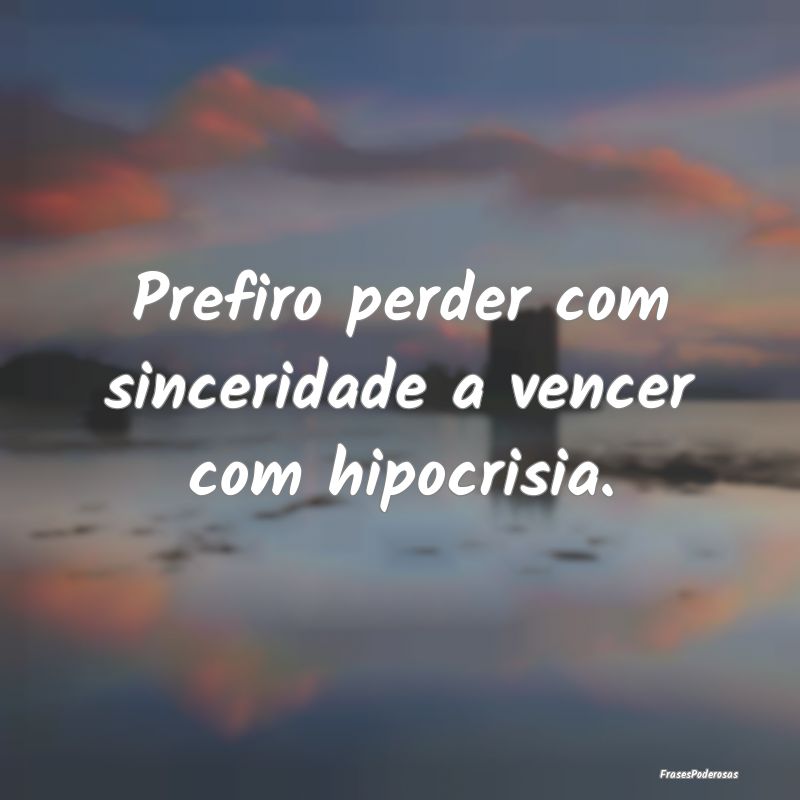 Prefiro perder com sinceridade a vencer com hipocr...