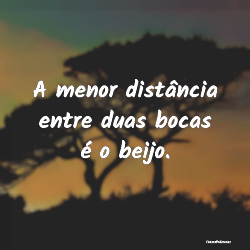 A menor distância entre duas bocas é o beijo.
...