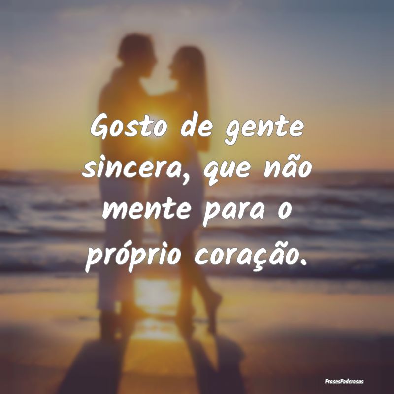 Gosto de gente sincera, que não mente para o pró...