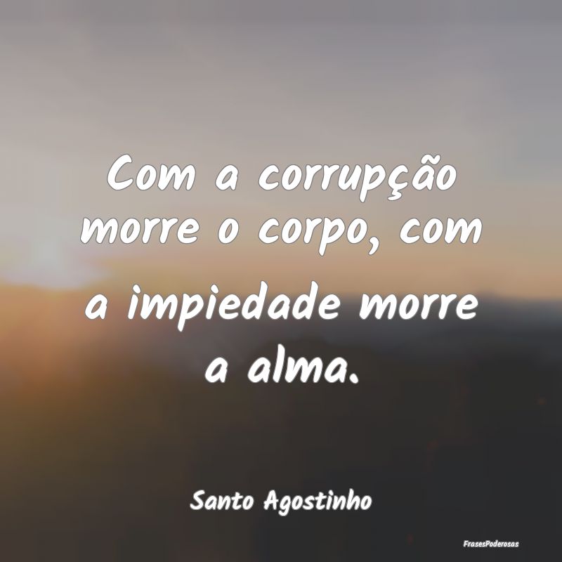 Com a corrupção morre o corpo, com a impiedade m...
