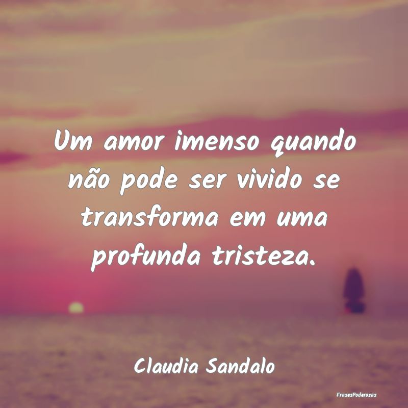 Um amor imenso quando não pode ser vivido se tran...