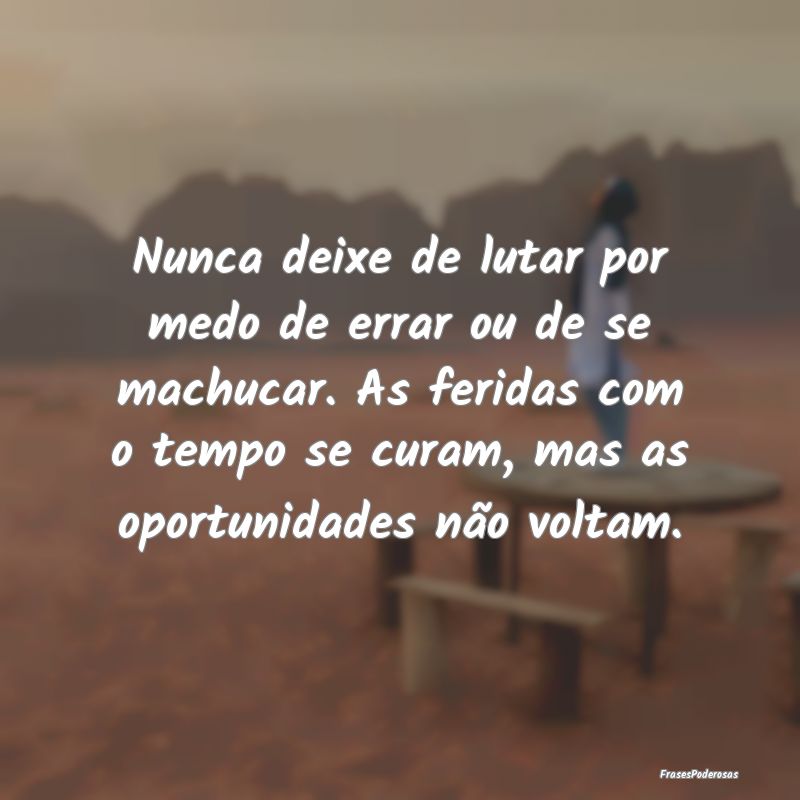 Nunca deixe de lutar por medo de errar ou de se ma... Nunca deixe de lutar por medo de errar ou de se ma...
