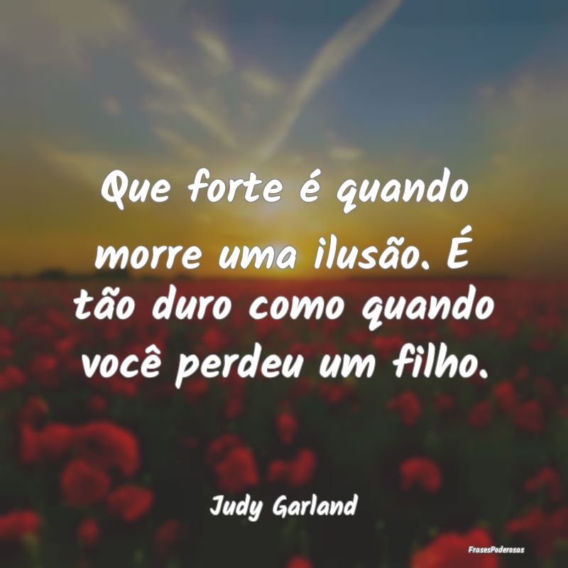 Que forte é quando morre uma ilusão. É tão dur...