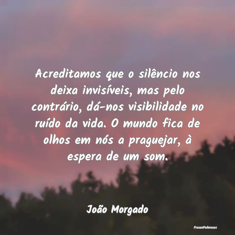 Acreditamos que o silêncio nos deixa invisíveis,... Acreditamos que o silêncio nos deixa invisíveis,...