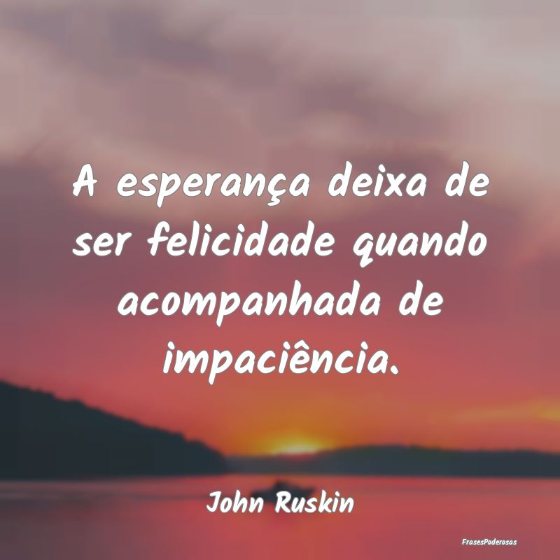 A esperança deixa de ser felicidade quando acompa...
