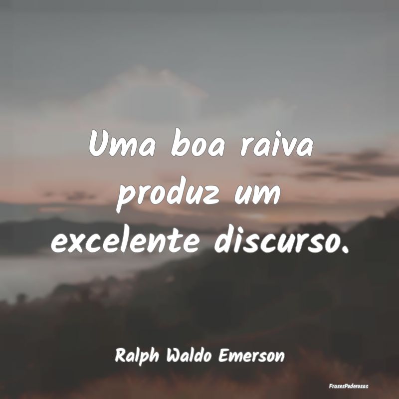 Uma boa raiva produz um excelente discurso....