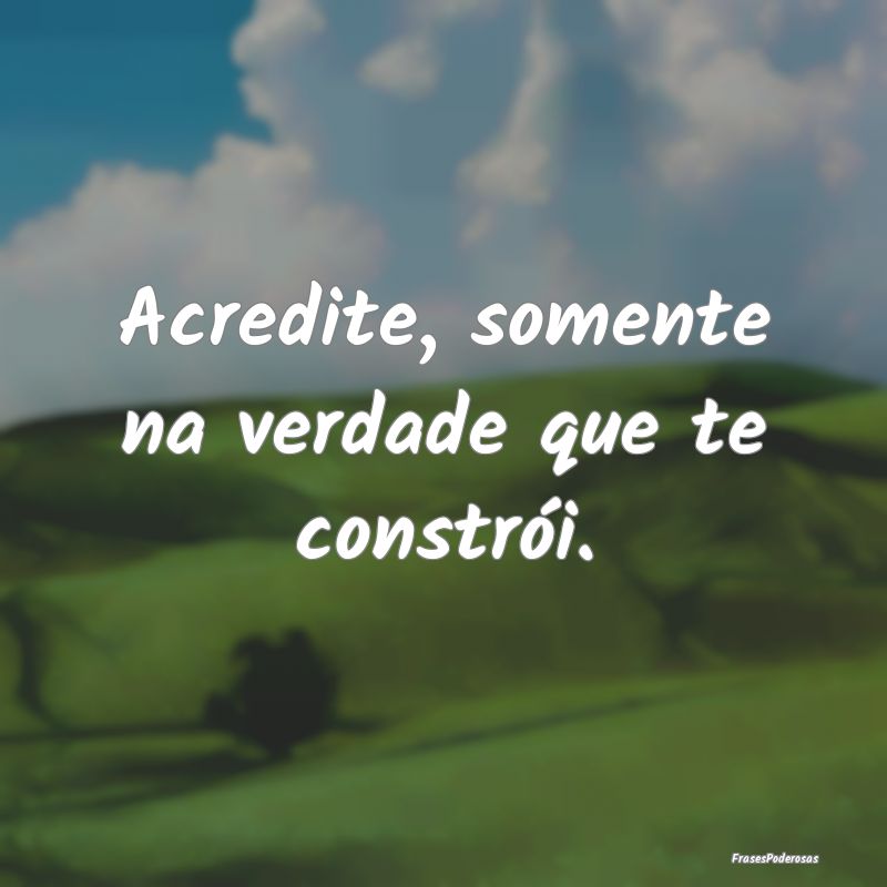 Acredite, somente na verdade que te constrói.
...