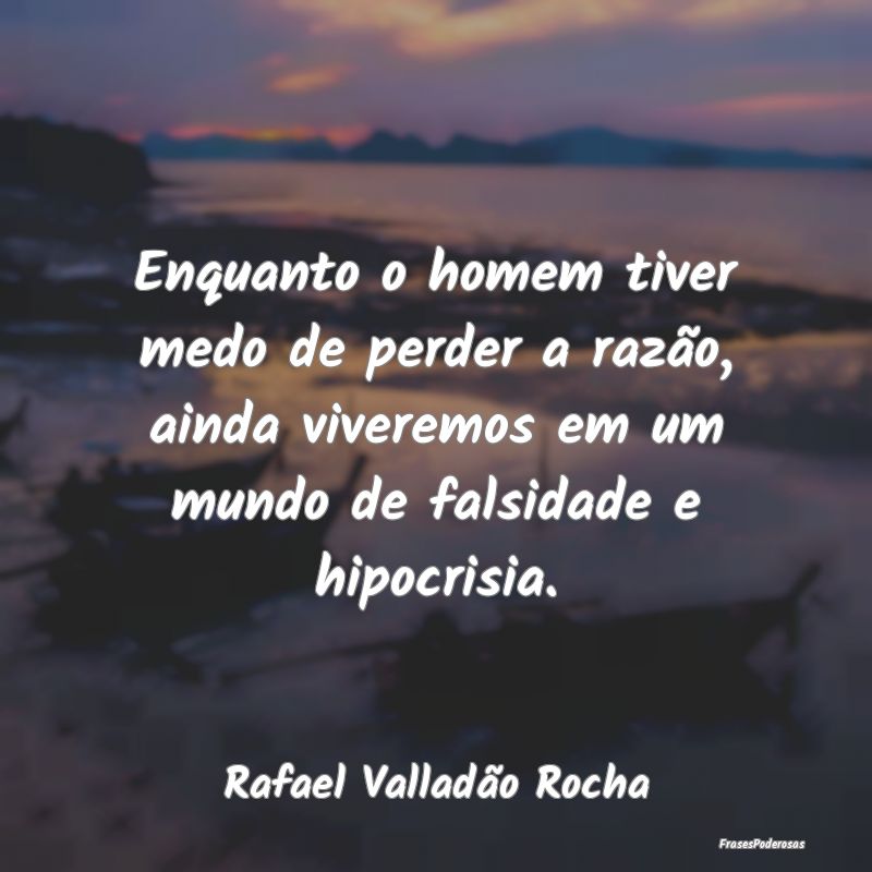 Enquanto o homem tiver medo de perder a razão, ai... Enquanto o homem tiver medo de perder a razão, ai...