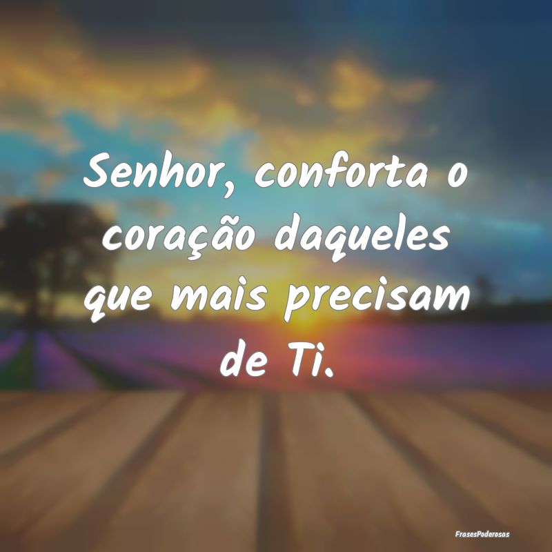 Senhor, conforta o coração daqueles que mais pre...