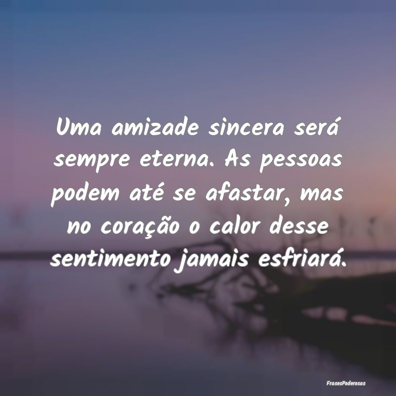 Uma amizade sincera será sempre eterna. As pessoa...