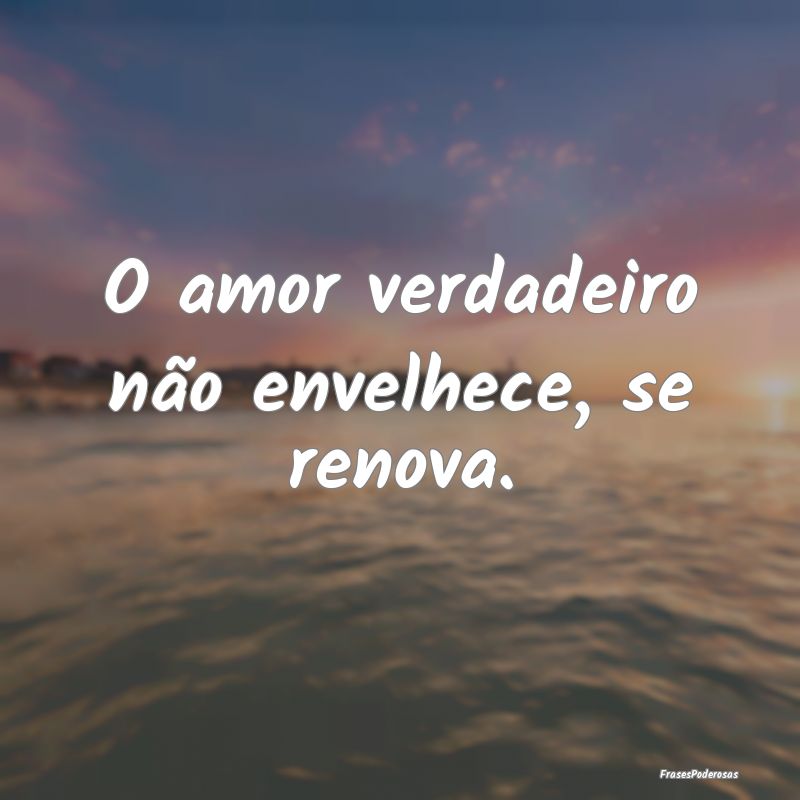 O amor verdadeiro não envelhece, se renova.
...