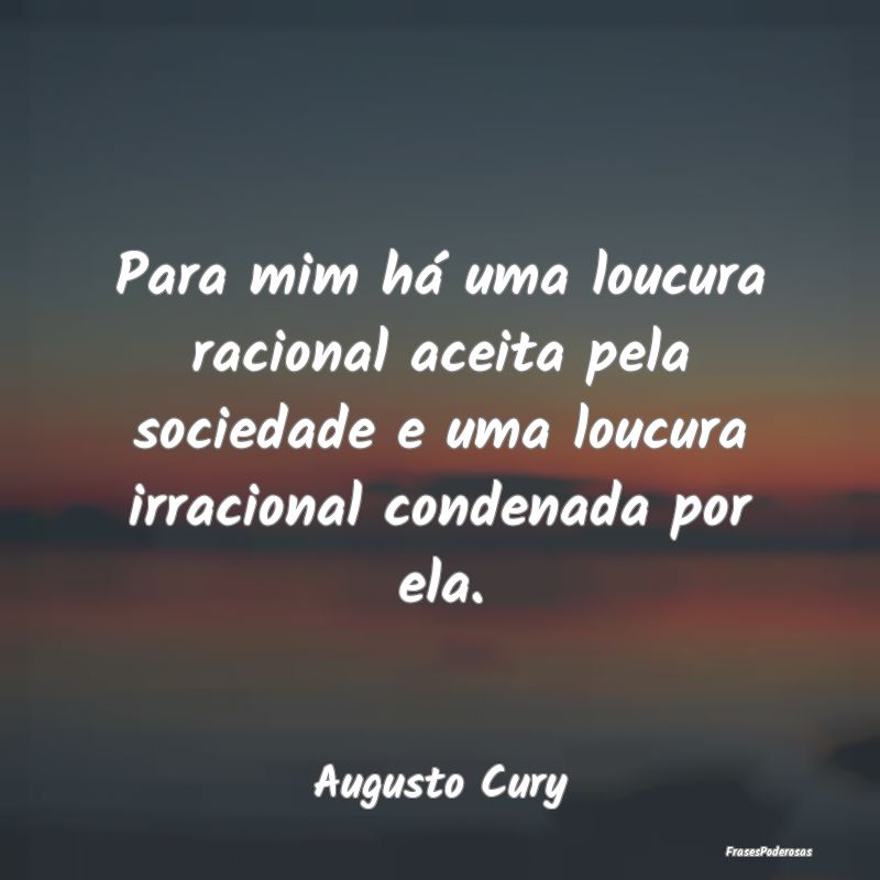 Para mim há uma loucura racional aceita pela soci... Para mim há uma loucura racional aceita pela soci...